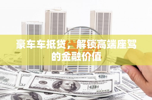 易县豪车车抵贷，解锁高端座驾的金融价值