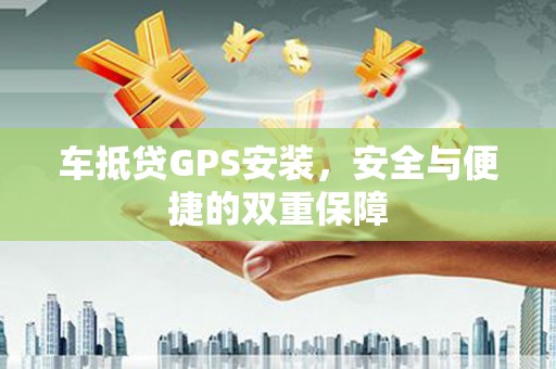 漳平车抵贷GPS安装，安全与便捷的双重保障
