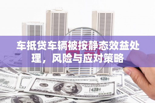 清涧车抵贷车辆被按静态效益处理，风险与应对策略