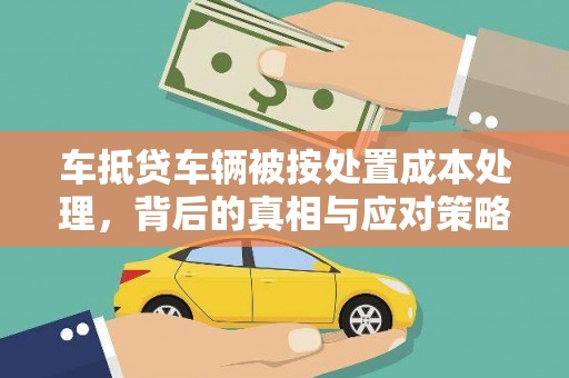 北海车抵贷车辆被按处置成本处理，背后的真相与应对策略