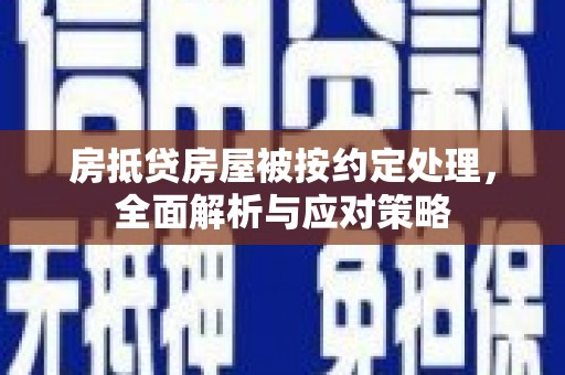 炎陵房抵贷房屋被按约定处理，全面解析与应对策略