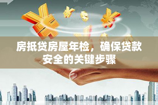 北海房抵贷房屋年检，确保贷款安全的关键步骤