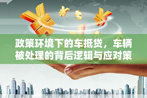 青秀政策环境下的车抵贷，车辆被处理的背后逻辑与应对策略