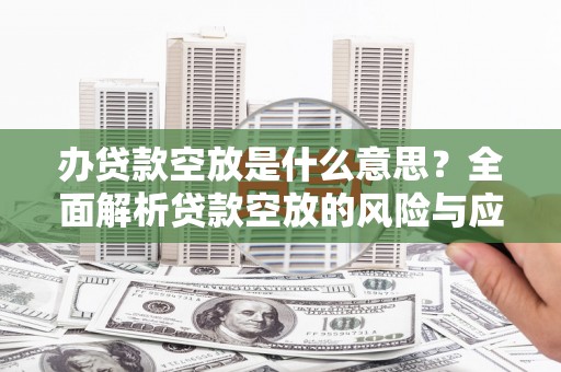 云梦办贷款空放是什么意思？全面解析贷款空放的风险与应对策略
