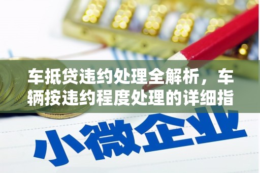 宁阳车抵贷违约处理全解析，车辆按违约程度处理的详细指南