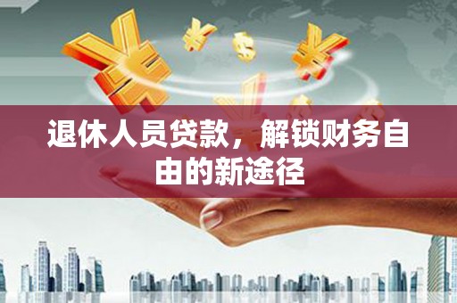 太子河退休人员贷款，解锁财务自由的新途径
