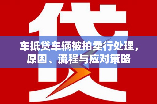 清城车抵贷车辆被拍卖行处理，原因、流程与应对策略