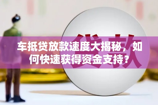西山车抵贷放款速度大揭秘，如何快速获得资金支持？