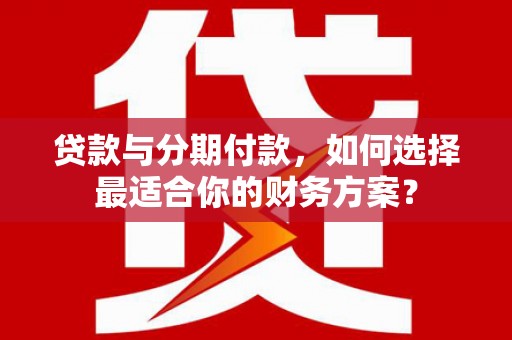 鹿邑贷款与分期付款，如何选择最适合你的财务方案？