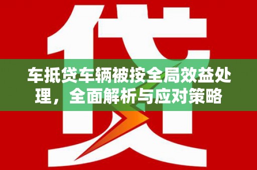 自贡车抵贷车辆被按全局效益处理，全面解析与应对策略