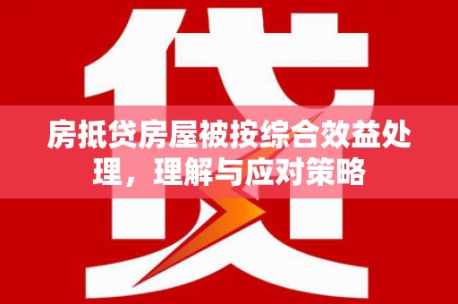 新化房抵贷房屋被按综合效益处理，理解与应对策略