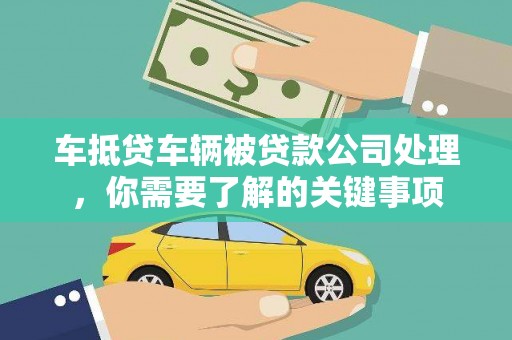 华宁车抵贷车辆被贷款公司处理，你需要了解的关键事项