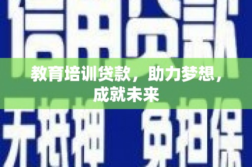 广河教育培训贷款，助力梦想，成就未来