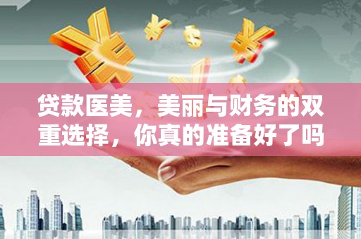 霞浦贷款医美，美丽与财务的双重选择，你真的准备好了吗？