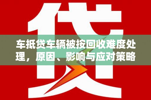 秦淮车抵贷车辆被按回收难度处理，原因、影响与应对策略