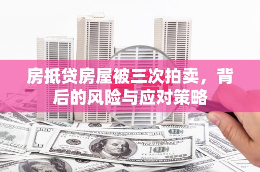 华宁房抵贷房屋被三次拍卖，背后的风险与应对策略