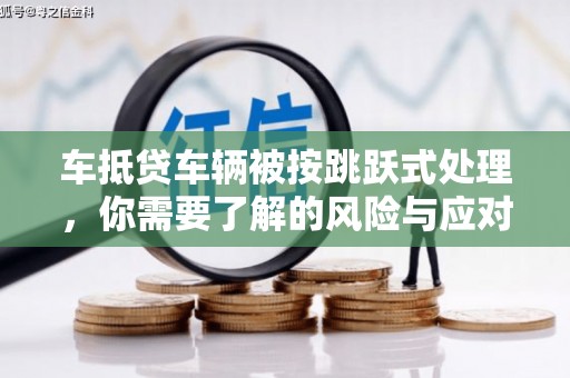 华宁车抵贷车辆被按跳跃式处理，你需要了解的风险与应对策略