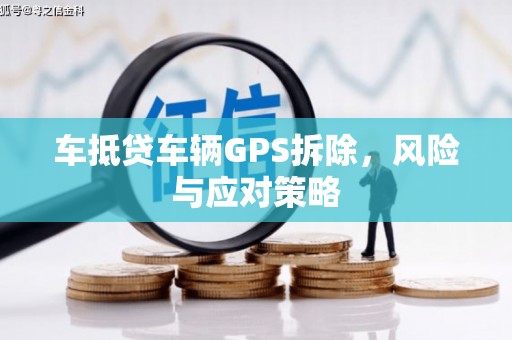 拜泉车抵贷车辆GPS拆除，风险与应对策略
