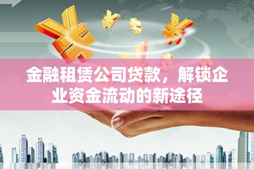 聂荣金融租赁公司贷款，解锁企业资金流动的新途径