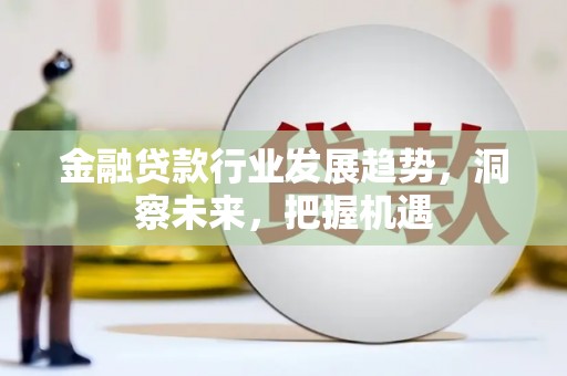 拜泉金融贷款行业发展趋势，洞察未来，把握机遇