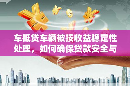 鹿城车抵贷车辆被按收益稳定性处理，如何确保贷款安全与收益最大化？