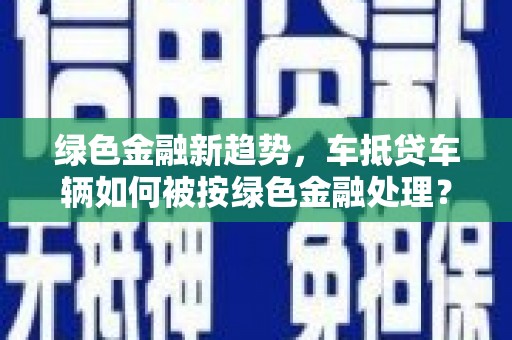 乌伊岭绿色金融新趋势，车抵贷车辆如何被按绿色金融处理？