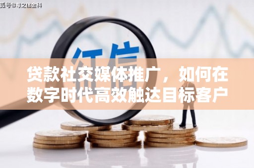 雁江贷款社交媒体推广，如何在数字时代高效触达目标客户