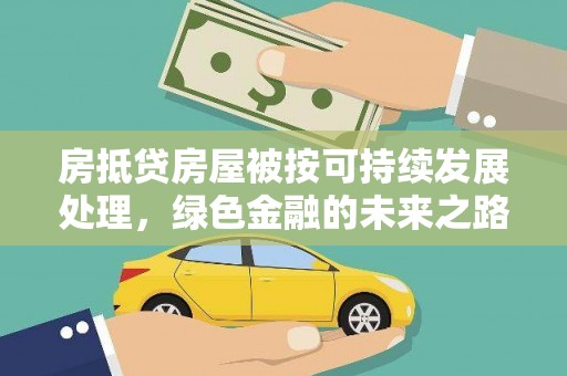 西峰房抵贷房屋被按可持续发展处理，绿色金融的未来之路