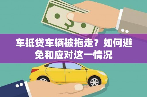 鹿城车抵贷车辆被拖走？如何避免和应对这一情况
