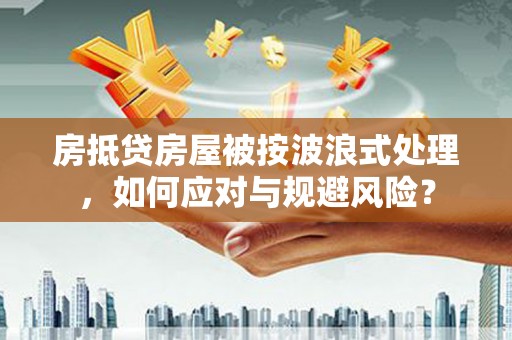 洱源房抵贷房屋被按波浪式处理，如何应对与规避风险？