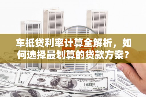 石排车抵贷利率计算全解析，如何选择最划算的贷款方案？