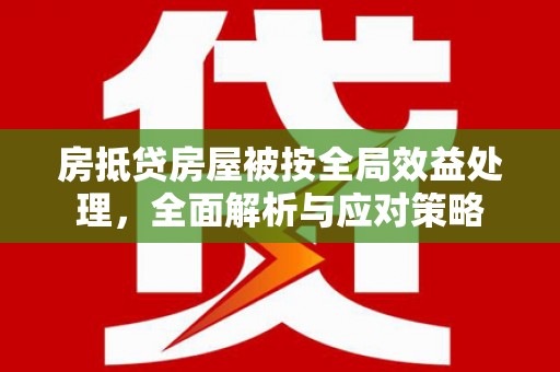 石碣房抵贷房屋被按全局效益处理，全面解析与应对策略