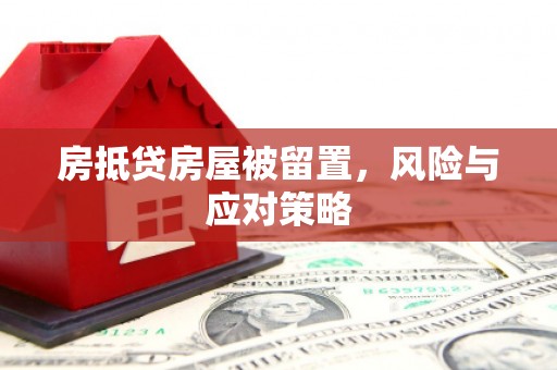 新化房抵贷房屋被留置，风险与应对策略