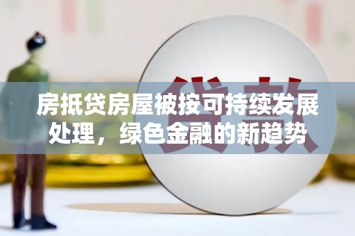 罗山房抵贷房屋被按可持续发展处理，绿色金融的新趋势
