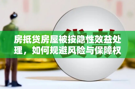宁县房抵贷房屋被按隐性效益处理，如何规避风险与保障权益？