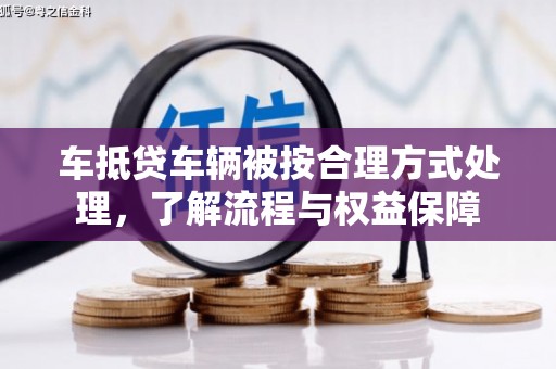 崆峒车抵贷车辆被按合理方式处理，了解流程与权益保障