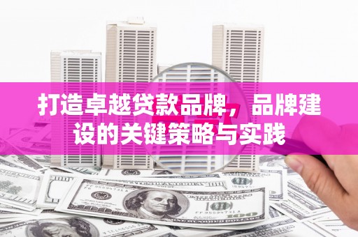 迁安打造卓越贷款品牌，品牌建设的关键策略与实践