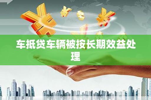 宁县车抵贷车辆被按长期效益处理