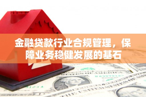 沭阳金融贷款行业合规管理，保障业务稳健发展的基石