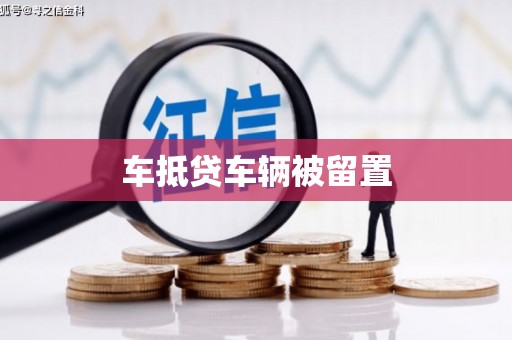 芒康车抵贷车辆被留置