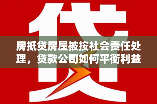 揭东房抵贷房屋被按社会责任处理，贷款公司如何平衡利益与责任？