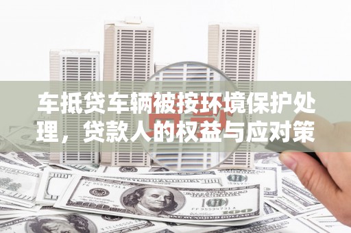 揭东车抵贷车辆被按环境保护处理，贷款人的权益与应对策略