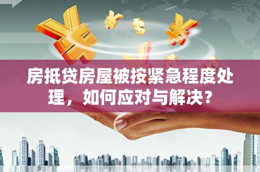 揭东房抵贷房屋被按紧急程度处理，如何应对与解决？