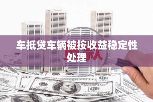 澜沧车抵贷车辆被按收益稳定性处理
