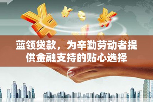龙安蓝领贷款，为辛勤劳动者提供金融支持的贴心选择