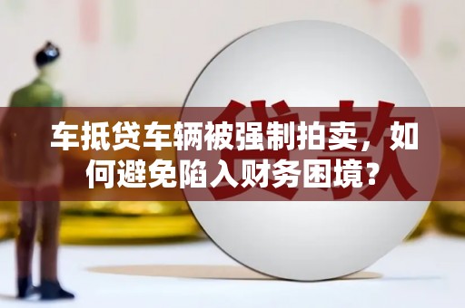 龙安车抵贷车辆被强制拍卖，如何避免陷入财务困境？