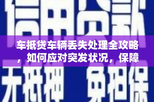 莲都车抵贷车辆丢失处理全攻略，如何应对突发状况，保障自身权益
