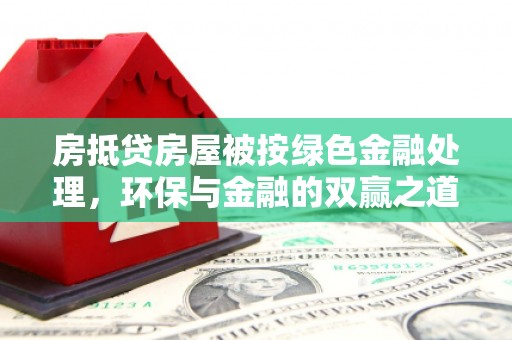 洱源房抵贷房屋被按绿色金融处理，环保与金融的双赢之道