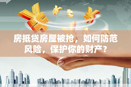 洱源房抵贷房屋被抢，如何防范风险，保护你的财产？