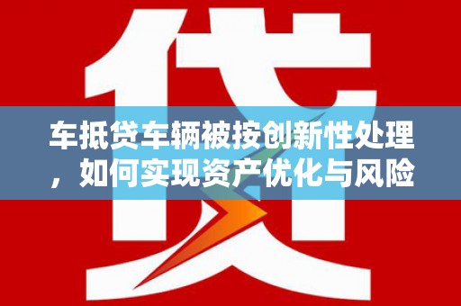 洱源车抵贷车辆被按创新性处理，如何实现资产优化与风险控制？